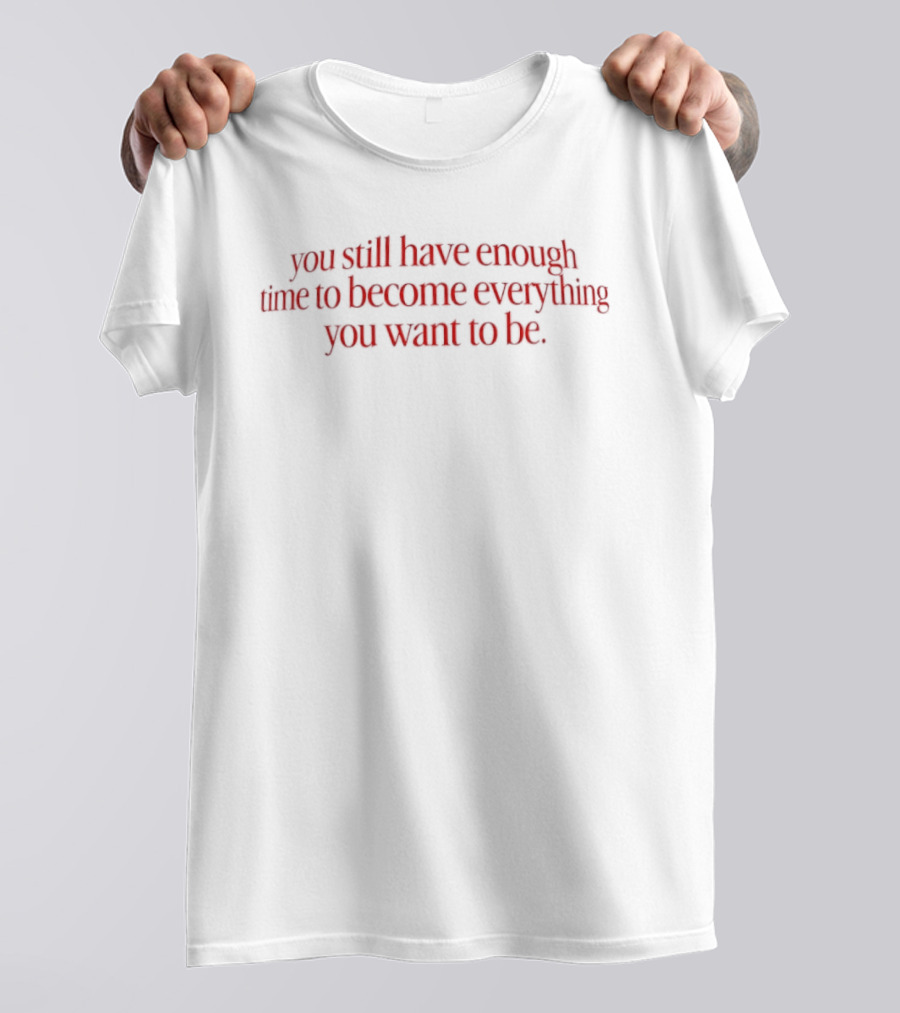 You Still Have Enough Time To Become Everything You Want To Be Motivational Phrase T-Shirt
