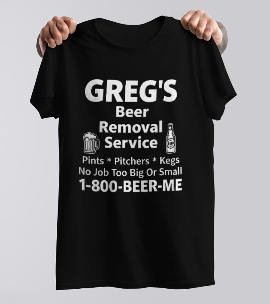 Greg's Beer Removal Service Pints Pitchers Kegs No Job Too Big Or Small 1 800 BEER ME T-Shirt