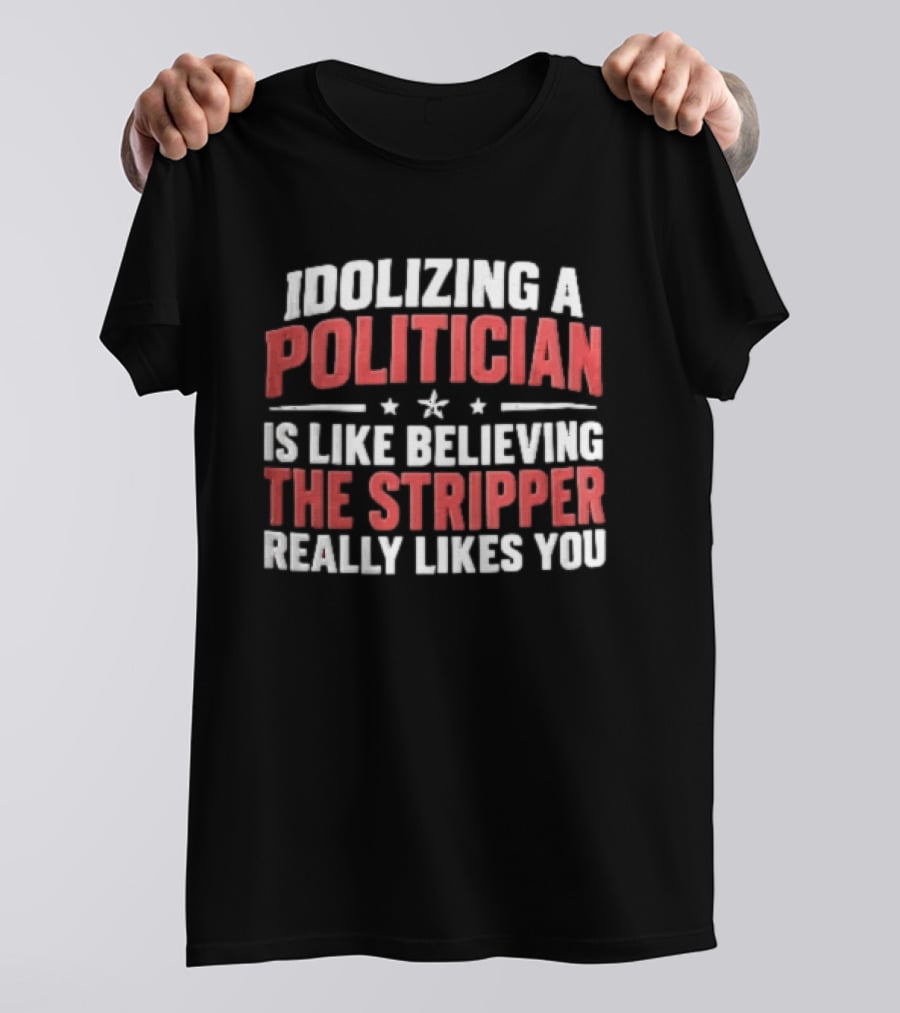 Idolizing A Politician Is Like Believing The Stripper Really Likes You Red White Stars T-Shirt