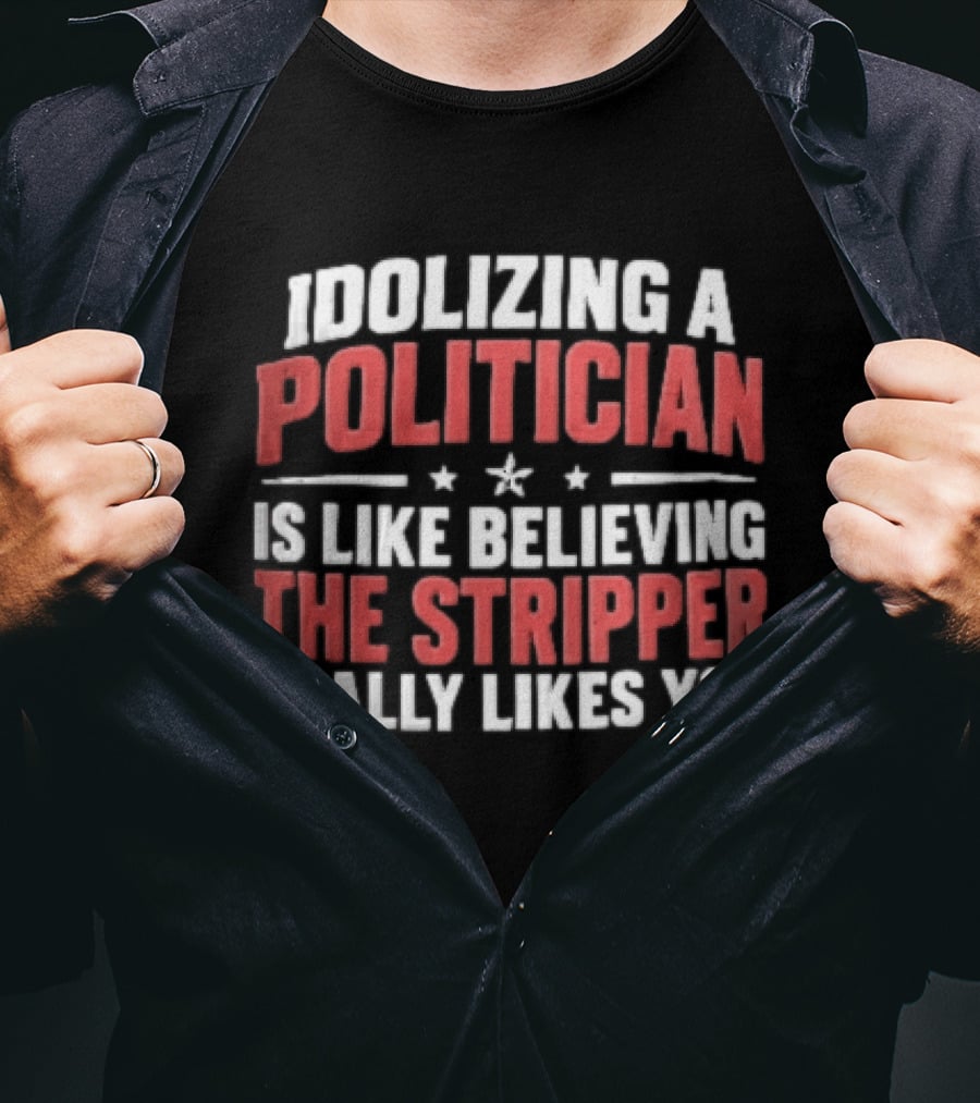 Idolizing A Politician Is Like Believing The Stripper Really Likes You Red White Stars T-Shirt