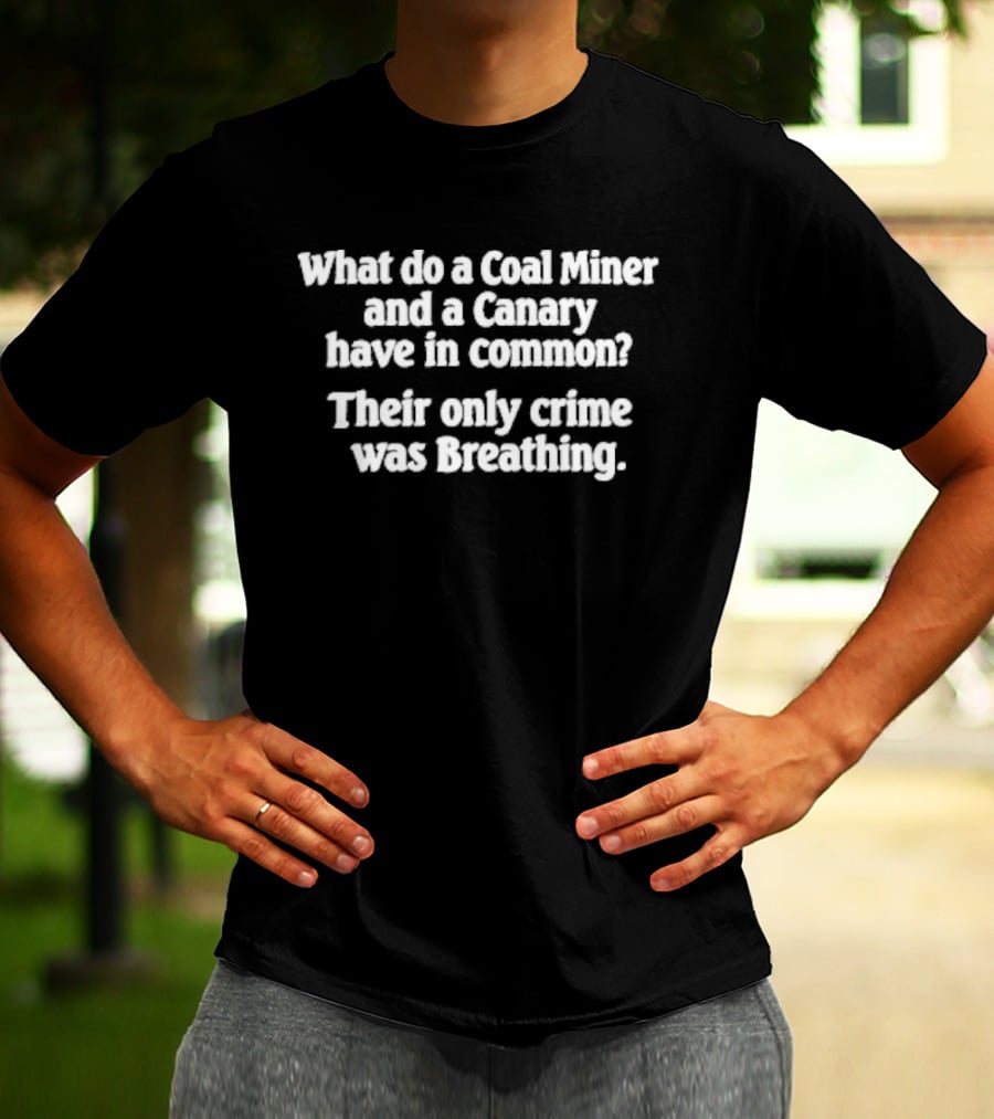 What Do A Coal Miner And A Canary Have In Common Their Only Crime Was Breathing T-Shirt