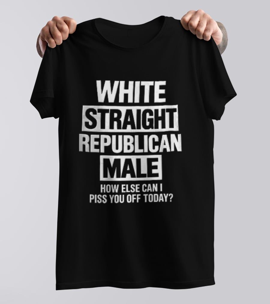 White Straight Republican Male How Else Can I Piss You Off Today T-Shirt