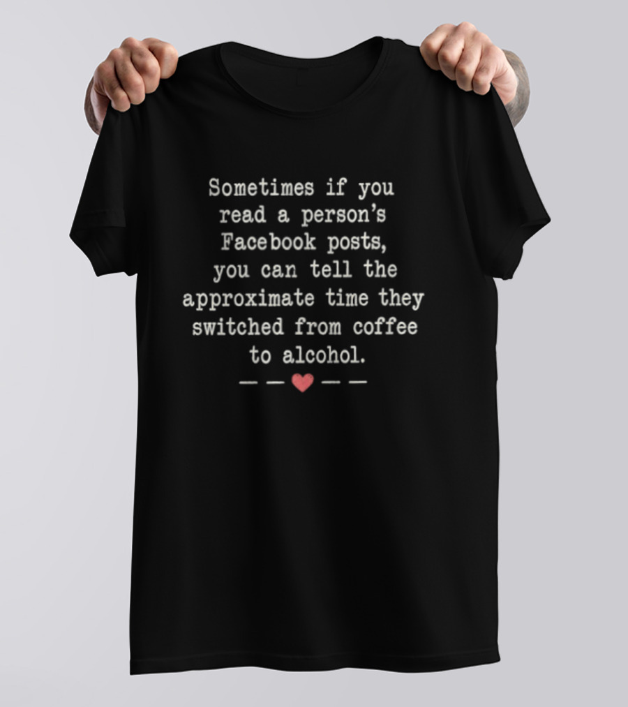 Sometimes If You Read A Person's Facebook Posts You Can Tell The Approximate Time They Switched From Coffee To Alcohol T-Shirt