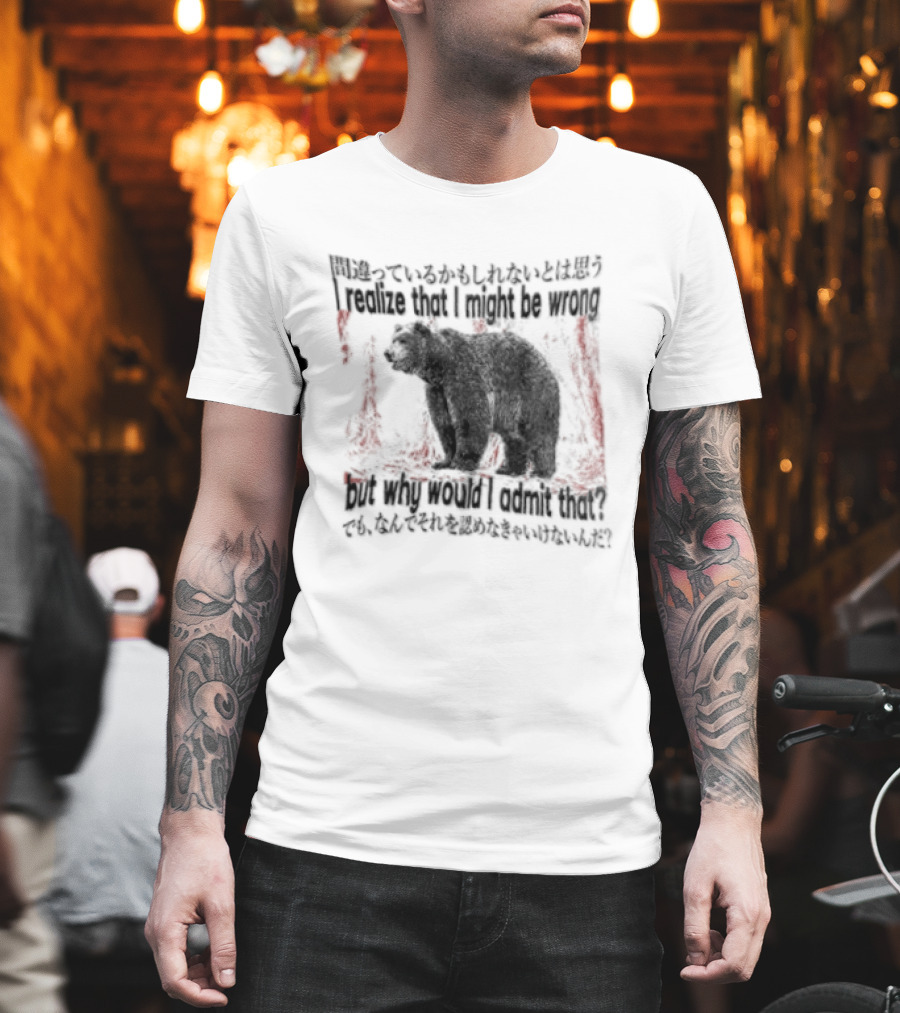 I Realize That I Might Be Wrong But Why Would I Admit That Bear T-Shirt
