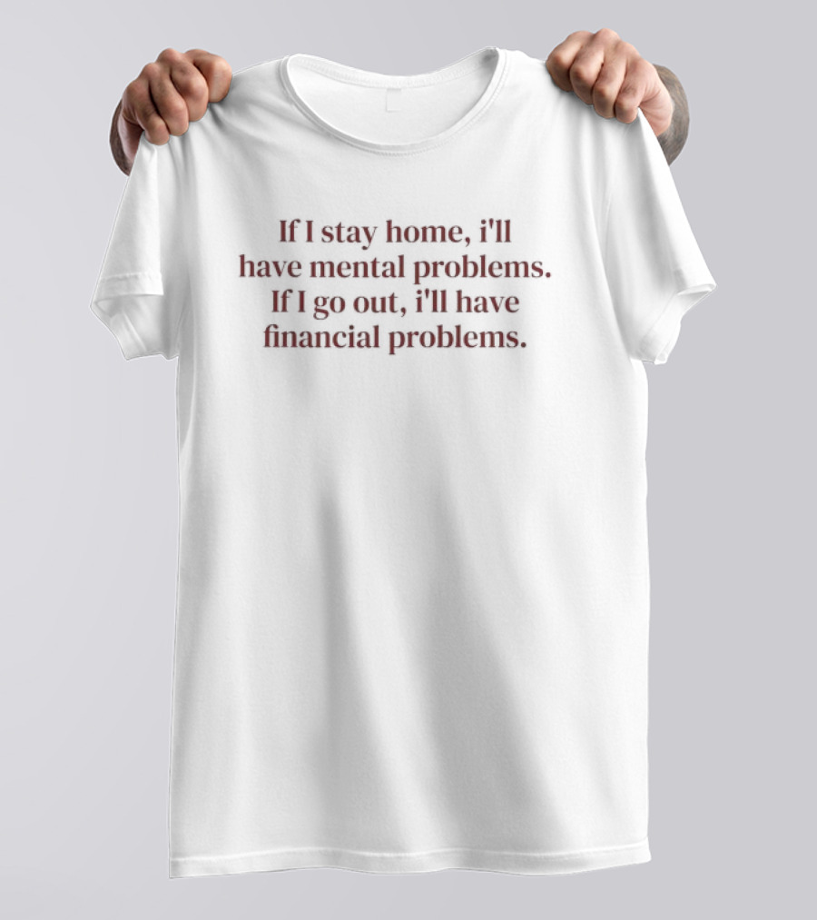 If I Stay Home I'll Have Mental Problems If I Go Out I'll Have Financial Problems T-Shirt