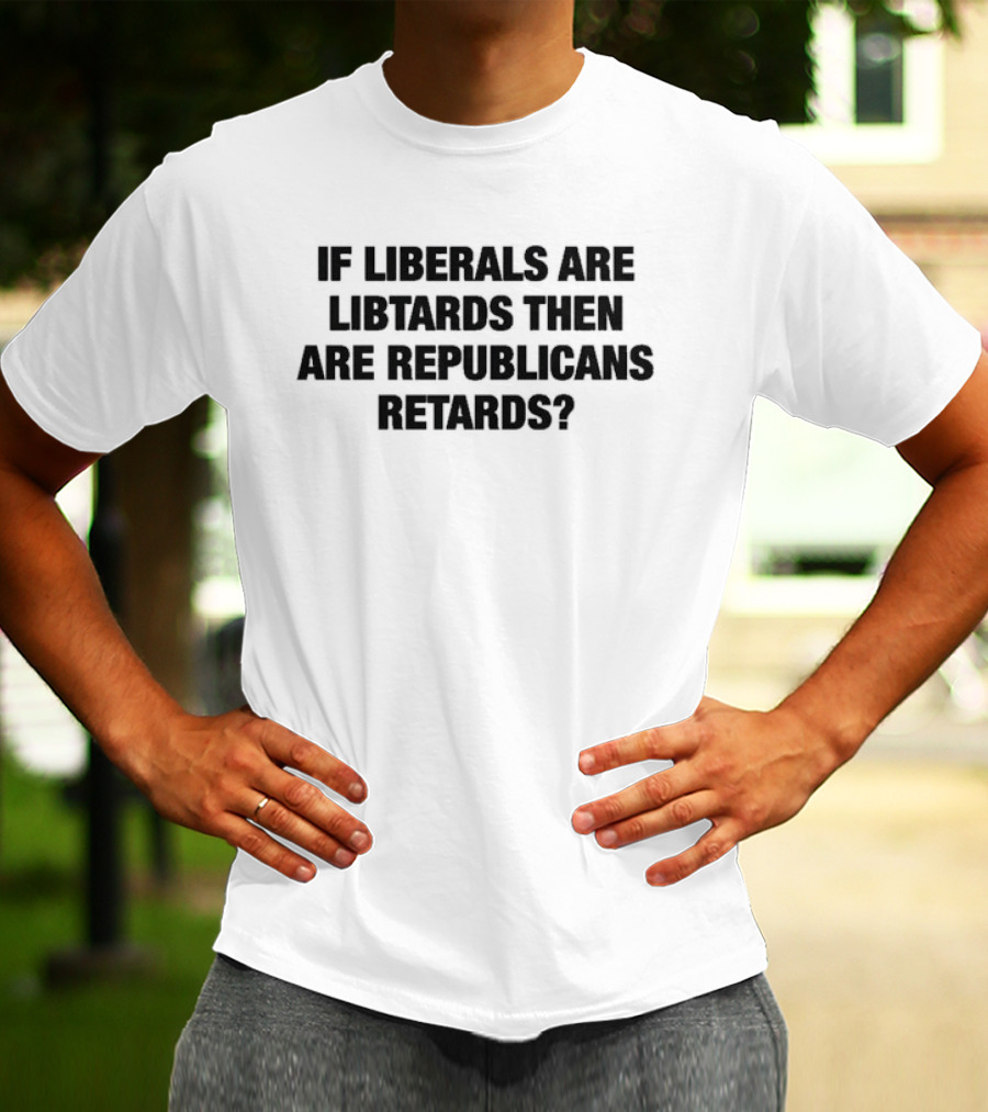 If Liberals Are Libtards Then Are Republicans Retards? T-Shirt