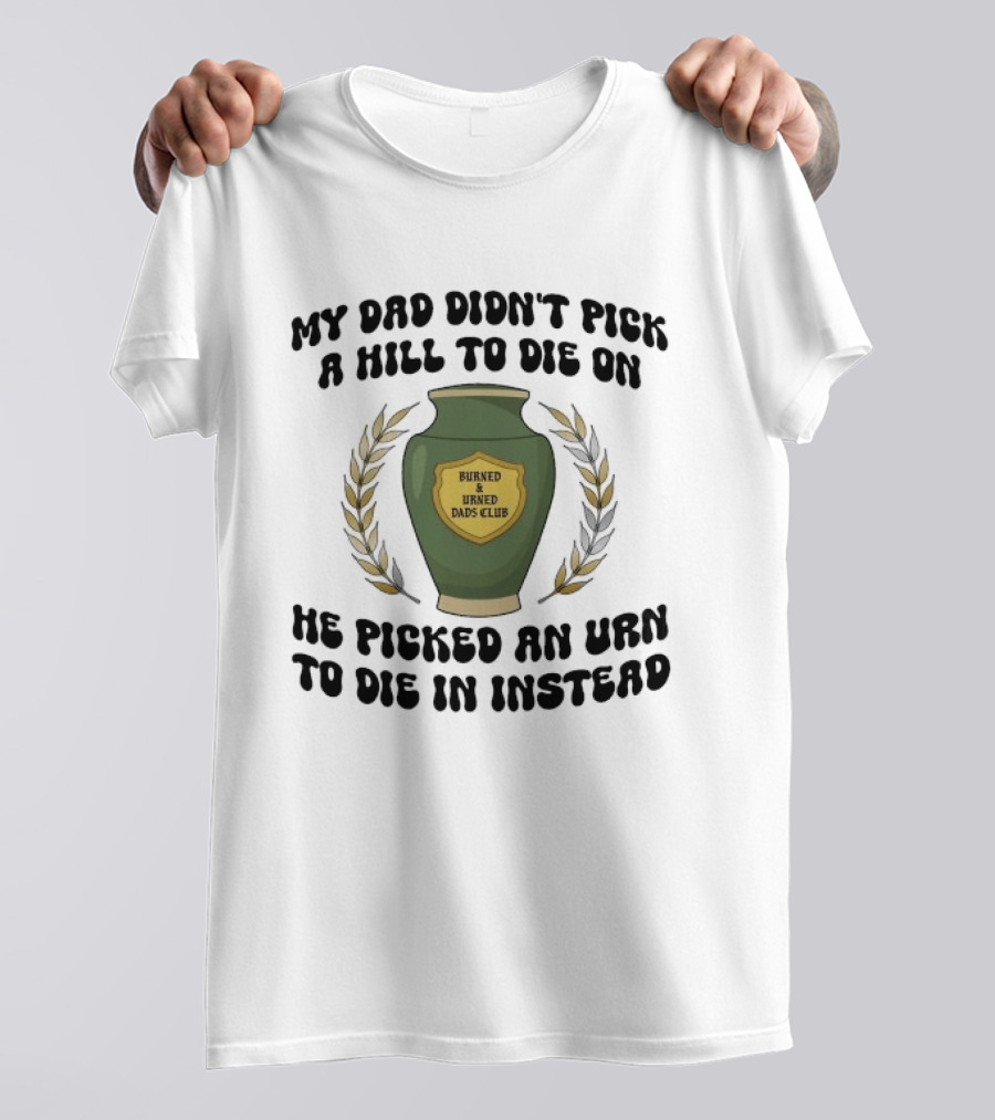 My Dad Didn't Pick A Hill To Die On He Picked An Urn To Die In Instead Burned And Urned Dads Club T-Shirt
