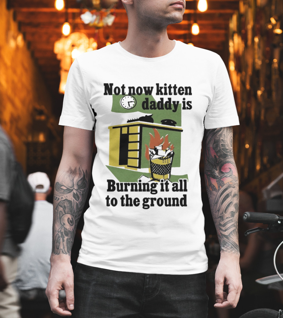 Not Now Kitten Daddy Is Burning It All To The Ground House Fire T-Shirt