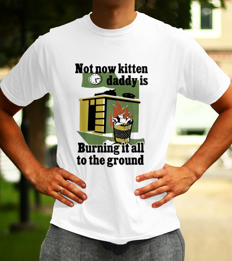 Not Now Kitten Daddy Is Burning It All To The Ground House Fire T-Shirt