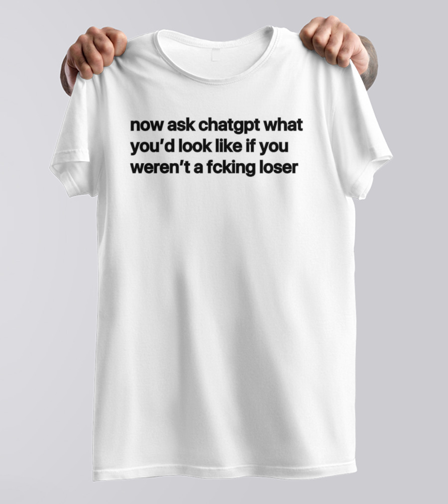 Now Ask Chatgpt What You'd Look Like If You Weren't A Fcking Loser T-Shirt
