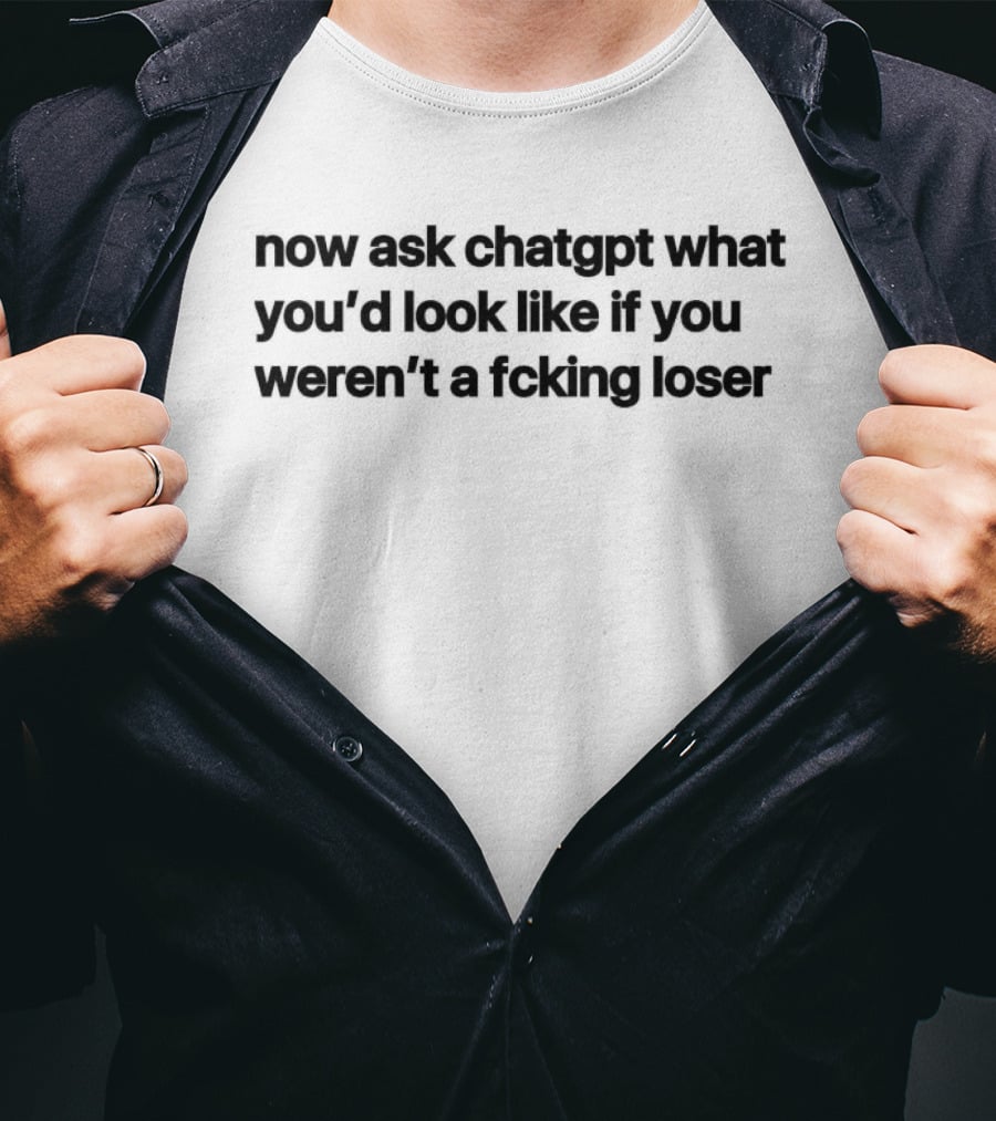 Now Ask Chatgpt What You'd Look Like If You Weren't A Fcking Loser T-Shirt