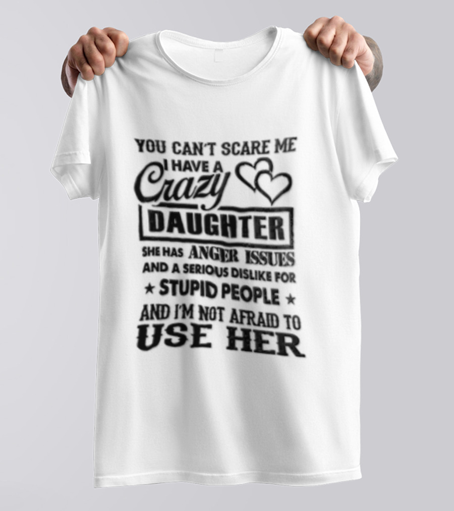 You Can't Scare Me I Have A Crazy Daughter Serious Dislike For Stupid People Not Afraid To Use Her T-Shirt