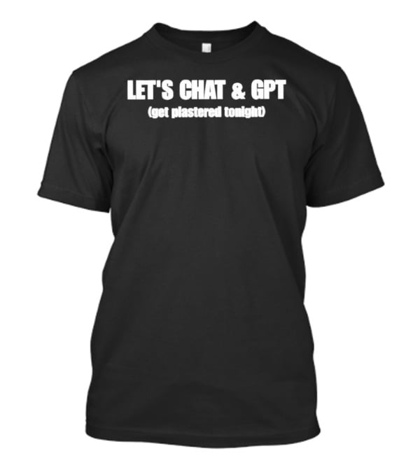 Let's Chat & GPT Get Plastered Tonight T-Shirt