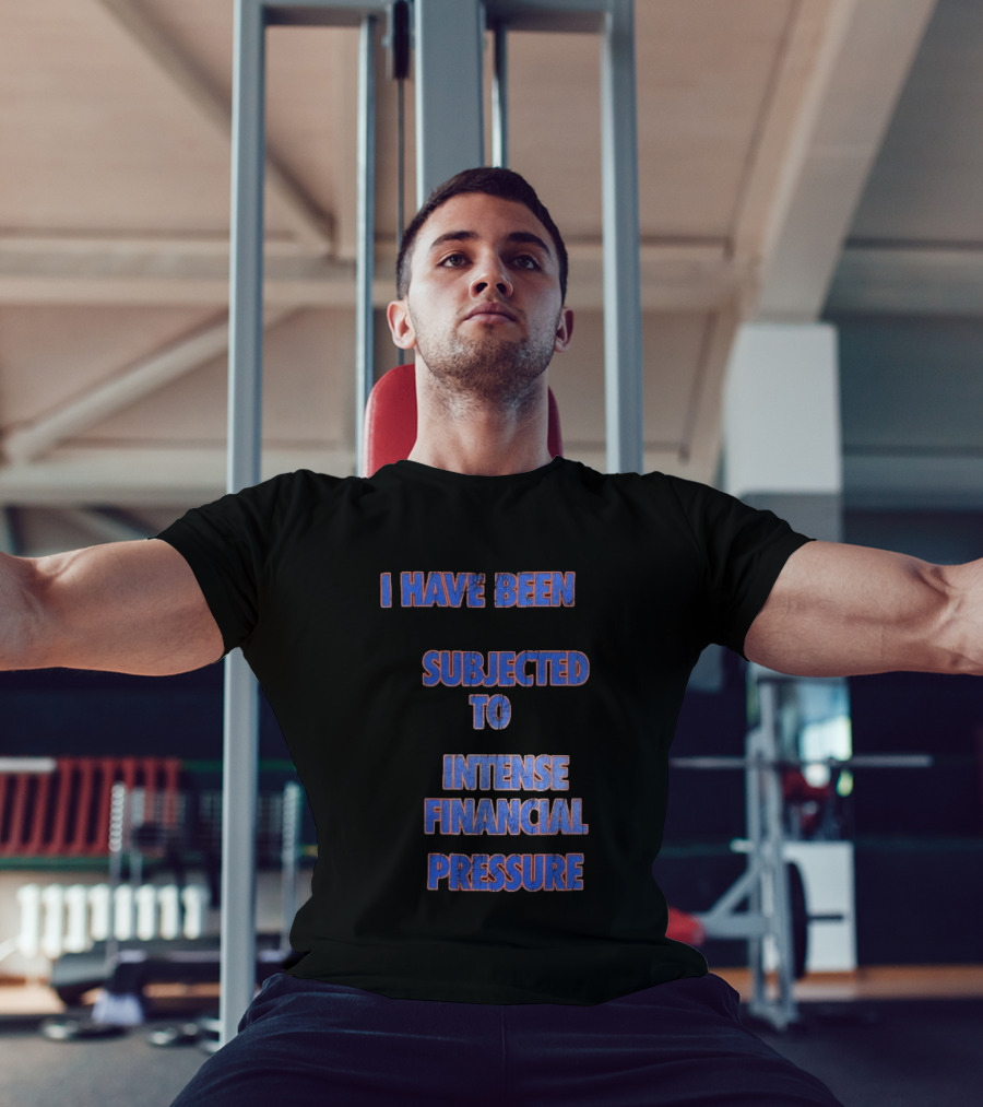I Have Been Subjected To Intense Financial Pressure T-Shirt
