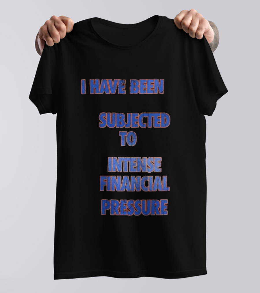 I Have Been Subjected To Intense Financial Pressure T-Shirt