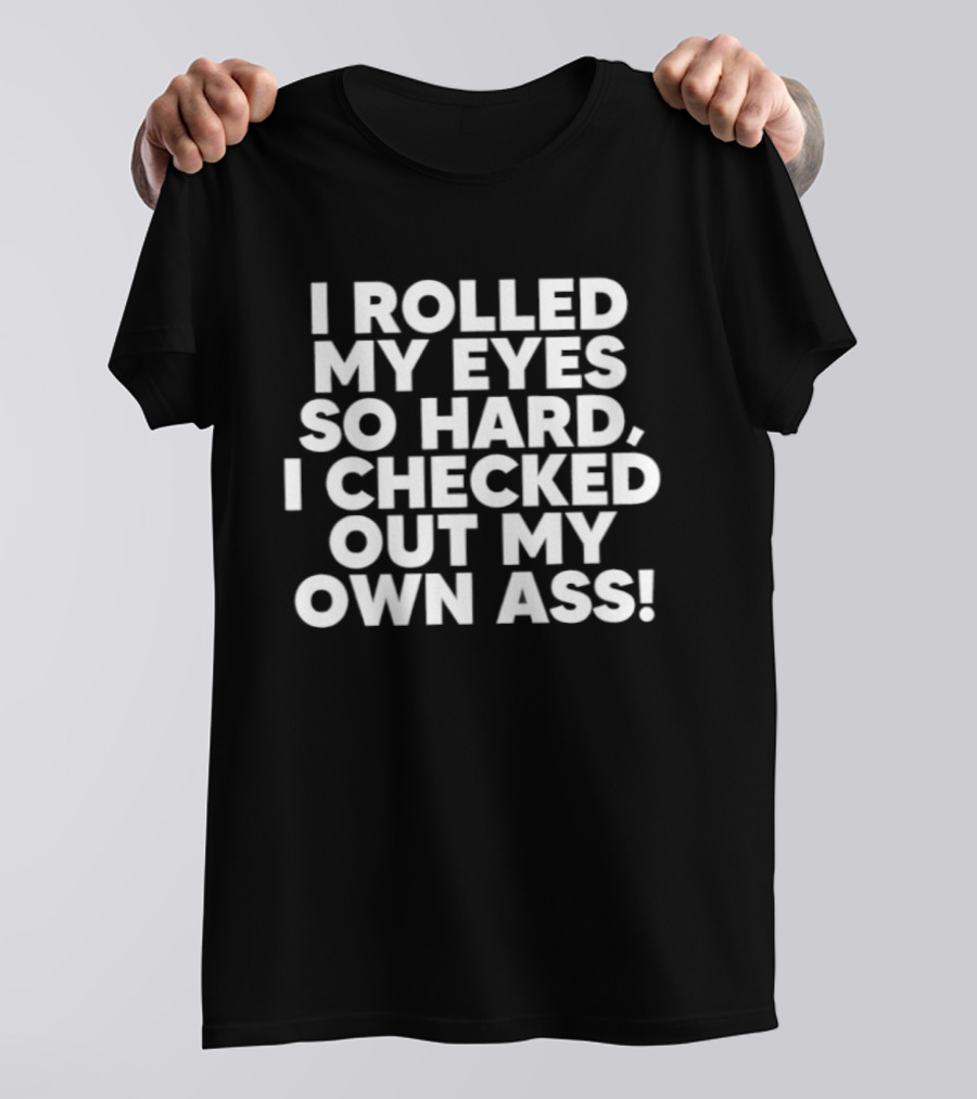 I Rolled My Eyes So Hard I Checked Out My Own Ass T-Shirt