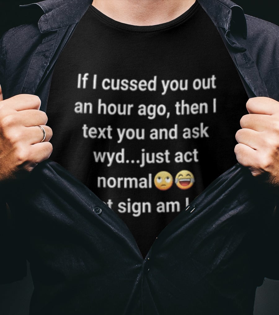 If I Cussed You Out An Hour Ago Then And Ask Wyd Just Act Normal What Sign Am Emojis T-Shirt