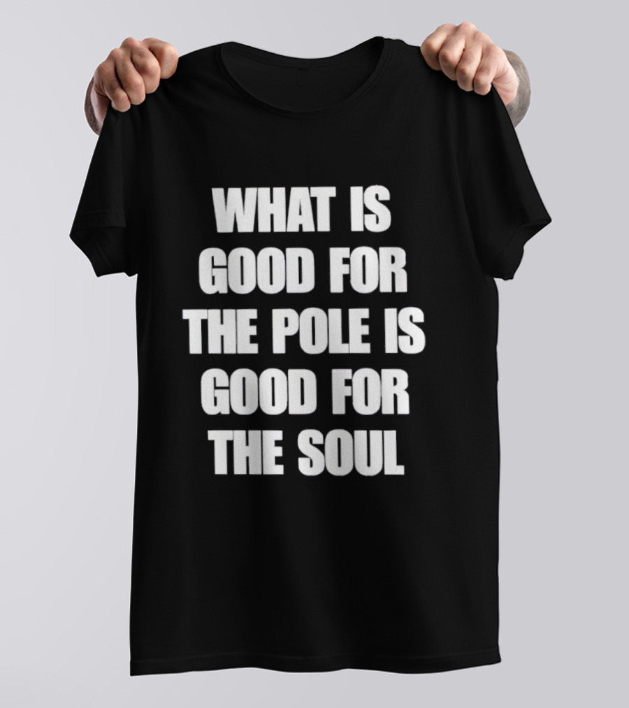 What Is Good For The Pole Is Good For The Soul T-Shirt