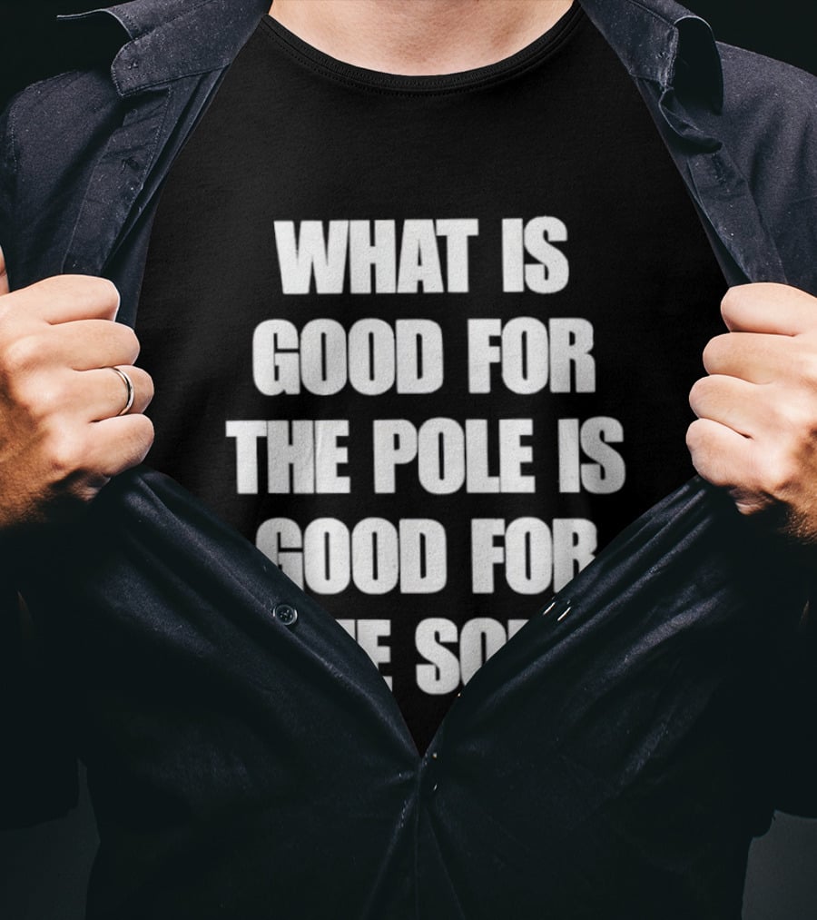 What Is Good For The Pole Is Good For The Soul T-Shirt