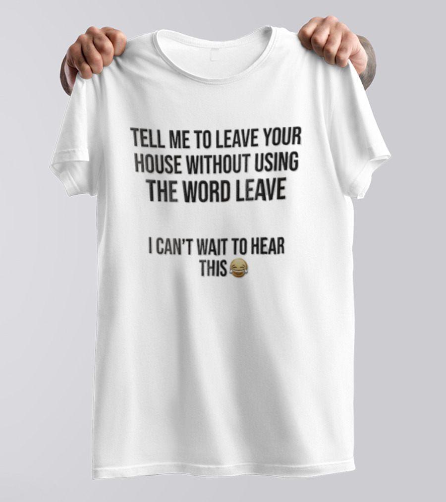 Tell Me To Leave Your House Without Using The Word Leave I Can't Wait To Hear This 😂 T-Shirt