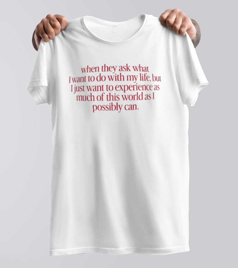 When They Ask What I Want To Do With My Life But I Just Want To Experience As Much Of This World As I Possibly Can T-Shirt