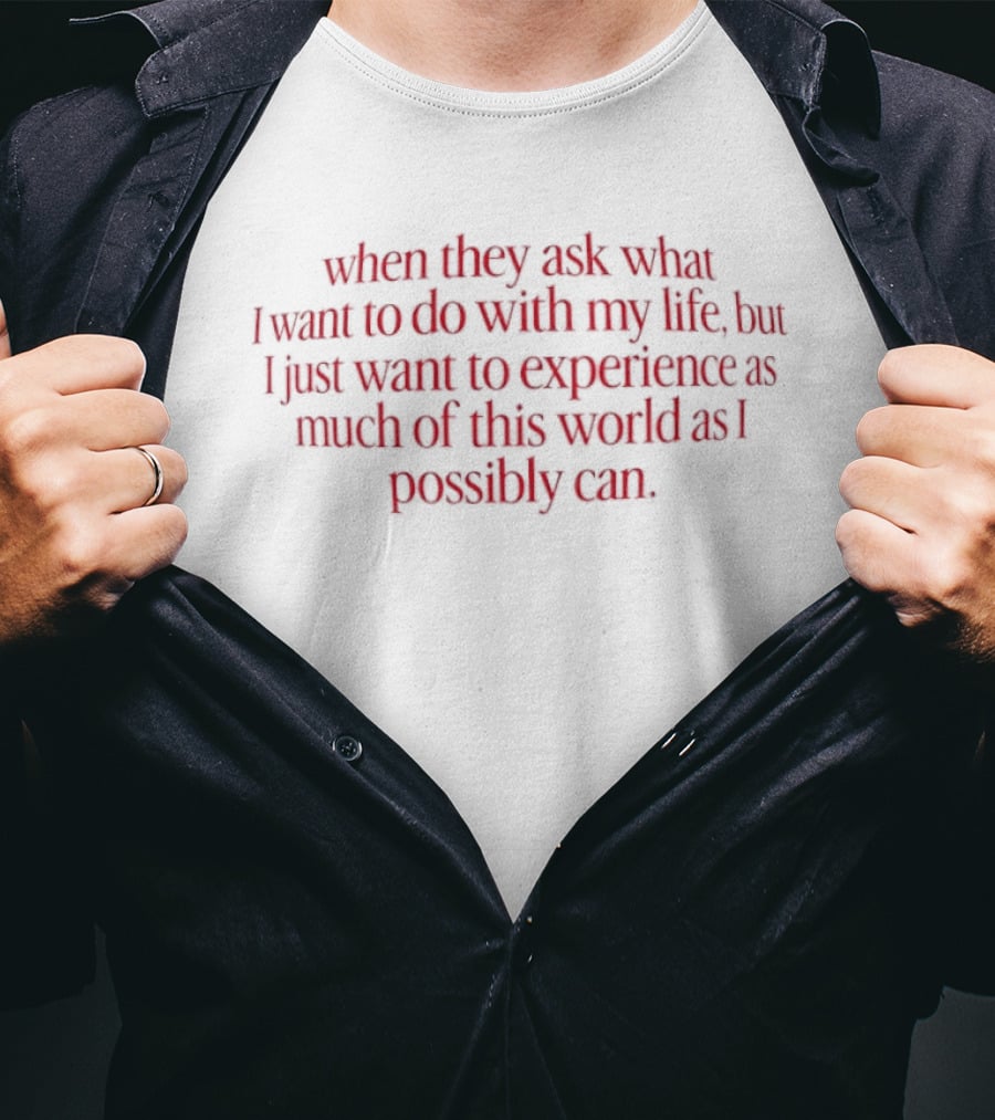 When They Ask What I Want To Do With My Life But I Just Want To Experience As Much Of This World As I Possibly Can T-Shirt
