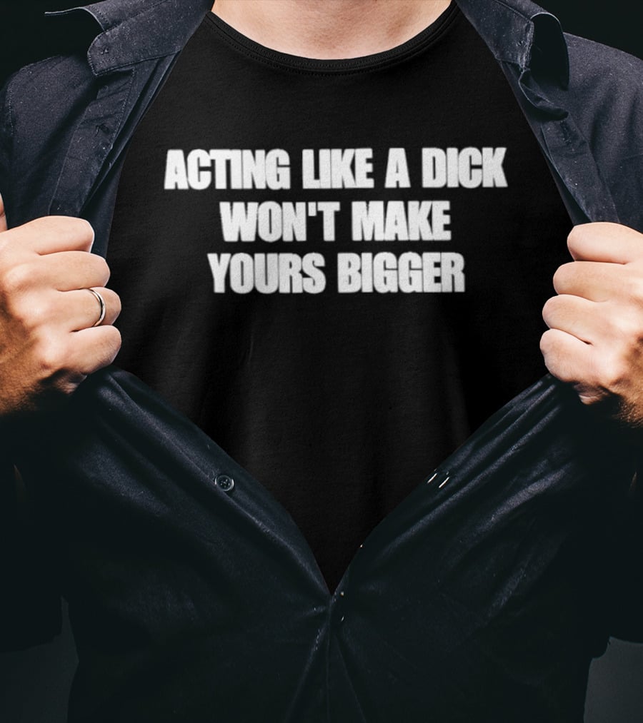 Acting Like A Dick Won't Make Yours Bigger T-Shirt