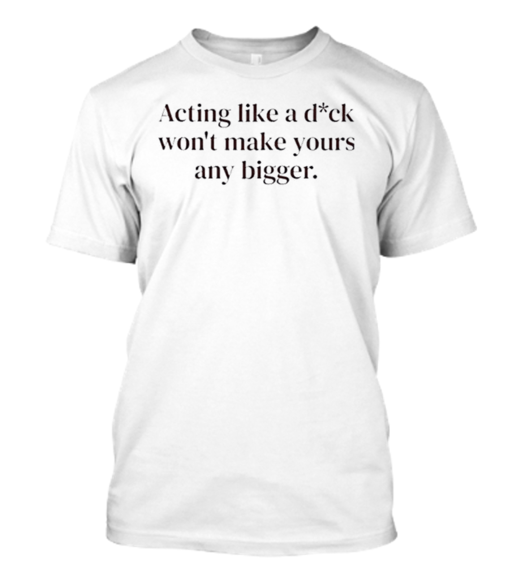 Acting Like A D*ck Won't Make Yours Any Bigger Original T-Shirt