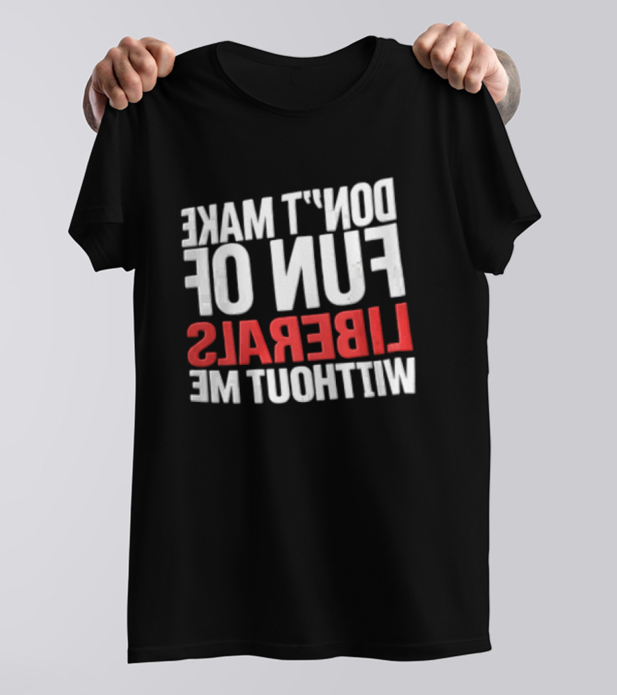 Don't Make Fun Of Liberals Without Me White And Red T-Shirt