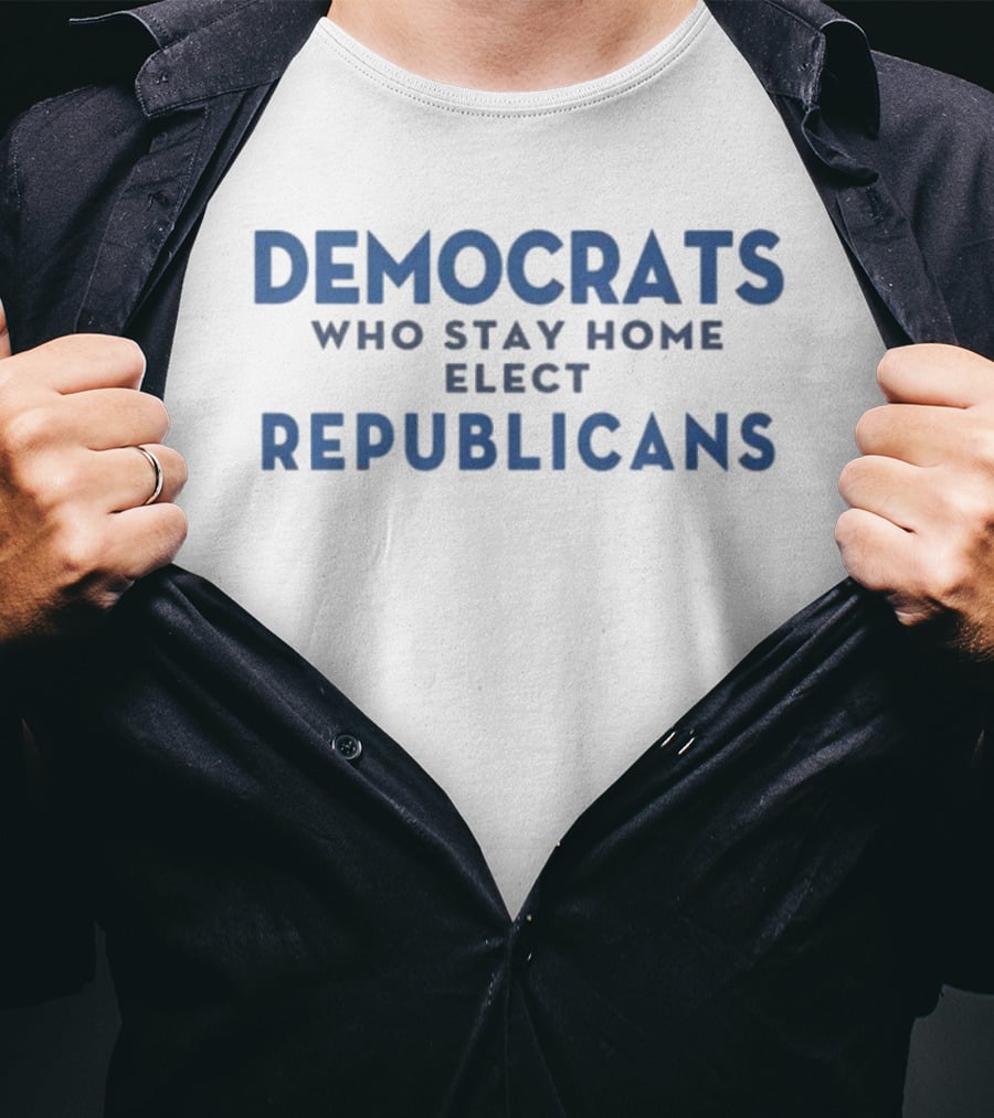 Democrats Who Stay Home Elect Republicans Political Message T-Shirt