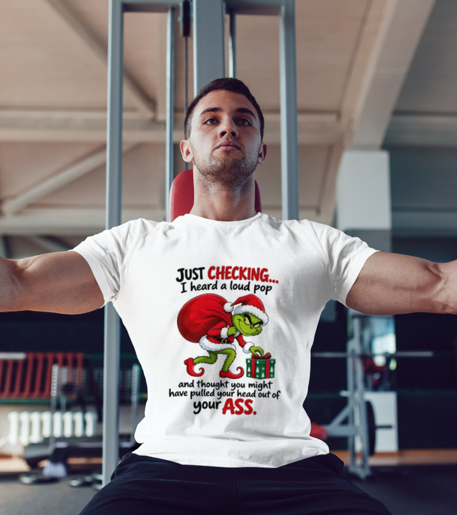 Just Checking I Heard A Loud Pop Grinch Thought You Pulled Your Head Out Christmas T-Shirt