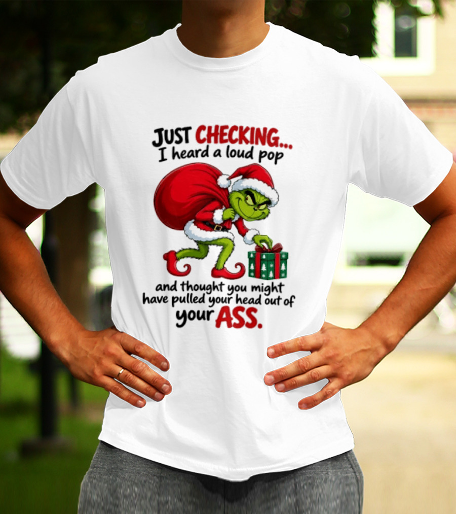 Just Checking I Heard A Loud Pop Grinch Thought You Pulled Your Head Out Christmas T-Shirt