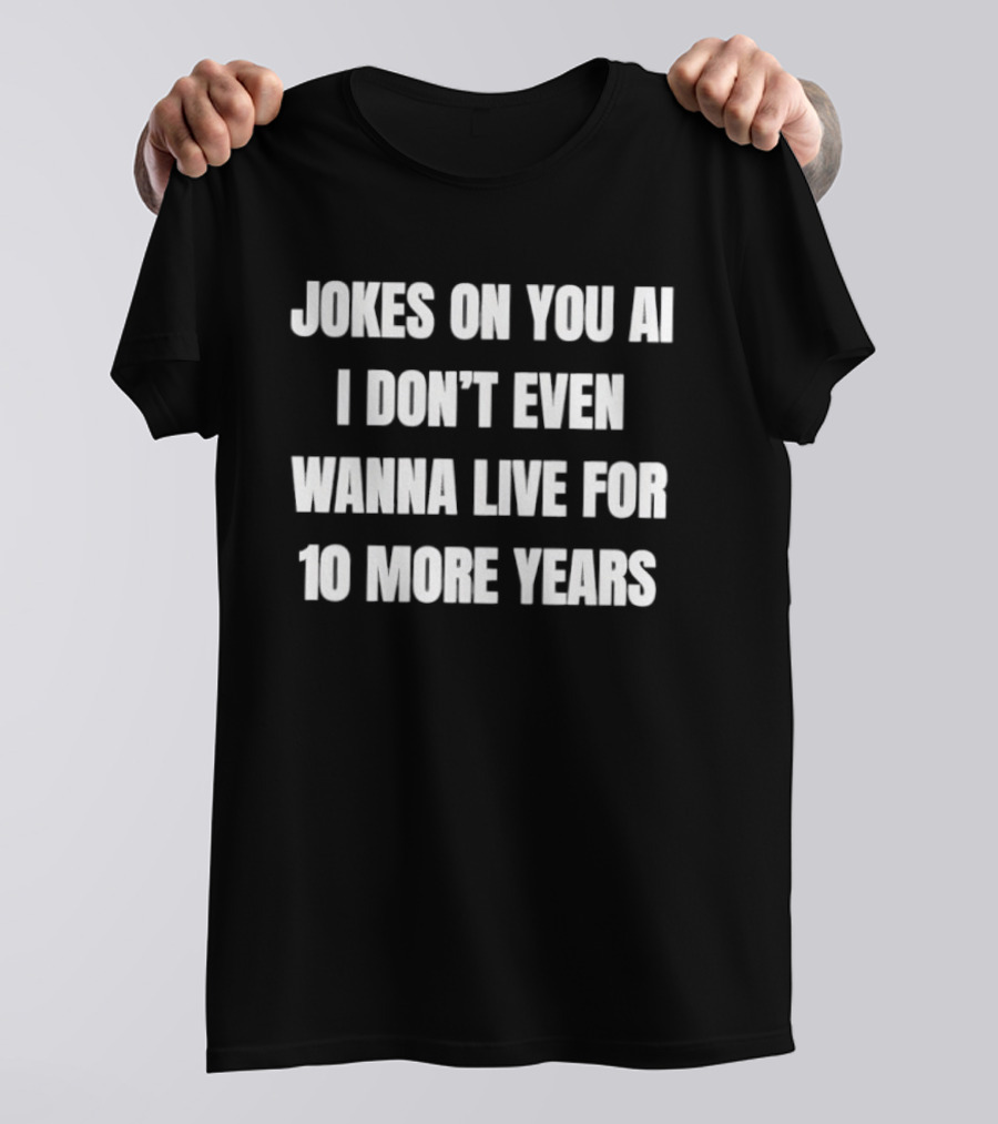 Jokes On You AI I Don't Even Wanna Live For 10 More Years T-Shirt