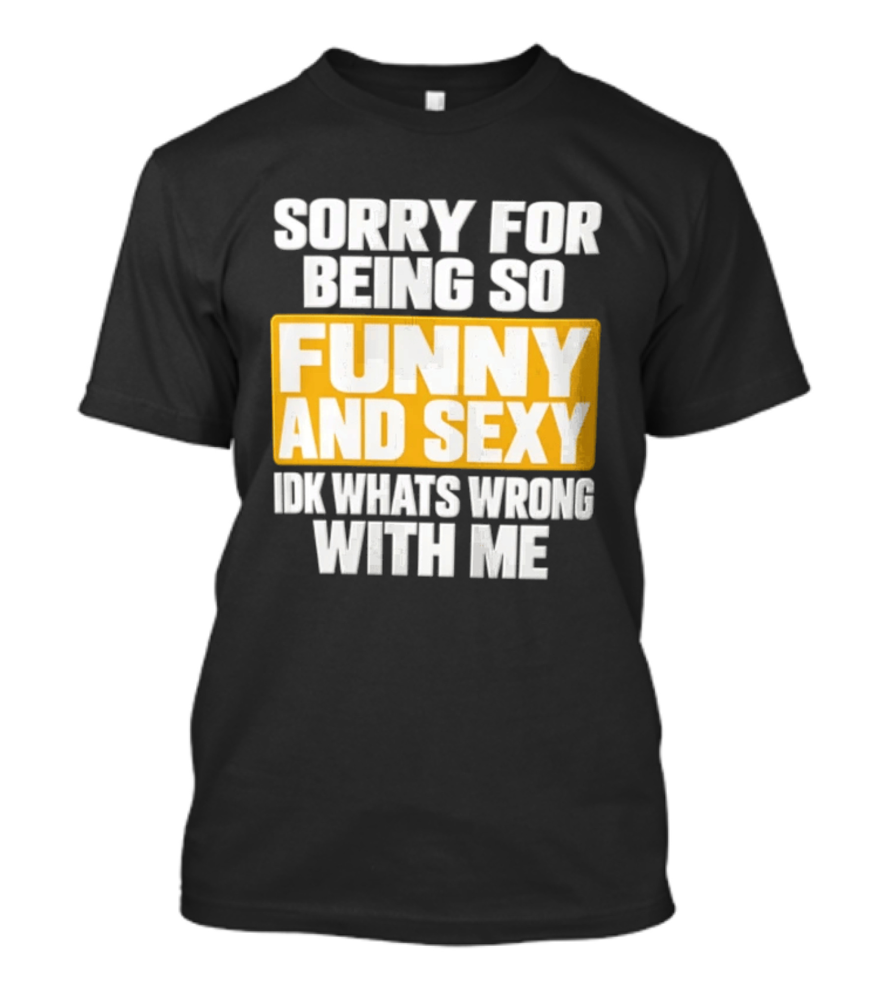 Sorry For Being So Funny And Sexy Idk What's Wrong With Me T-Shirt