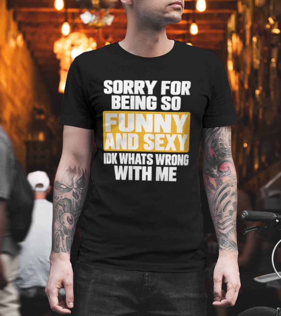 Sorry For Being So Funny And Sexy Idk What's Wrong With Me T-Shirt