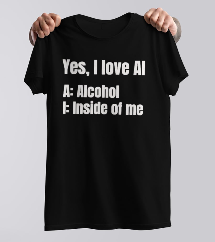 Yes I Love AI Alcohol Inside Of Me I Alcohol Inside Of Me T-Shirt