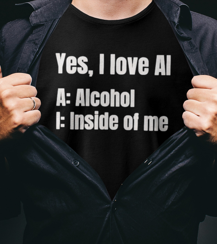 Yes I Love AI Alcohol Inside Of Me I Alcohol Inside Of Me T-Shirt