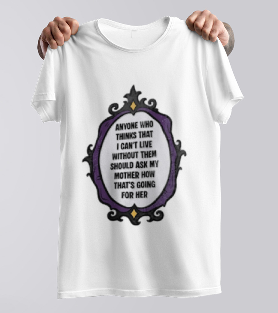 Anyone WHO Thinks That I Cant Live Without Them Should ASK MY Mother HOW Thats GOING For Her T-Shirt