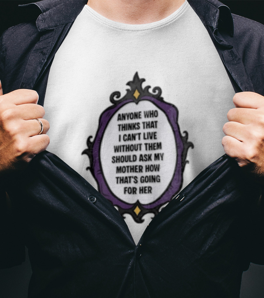Anyone WHO Thinks That I Cant Live Without Them Should ASK MY Mother HOW Thats GOING For Her T-Shirt
