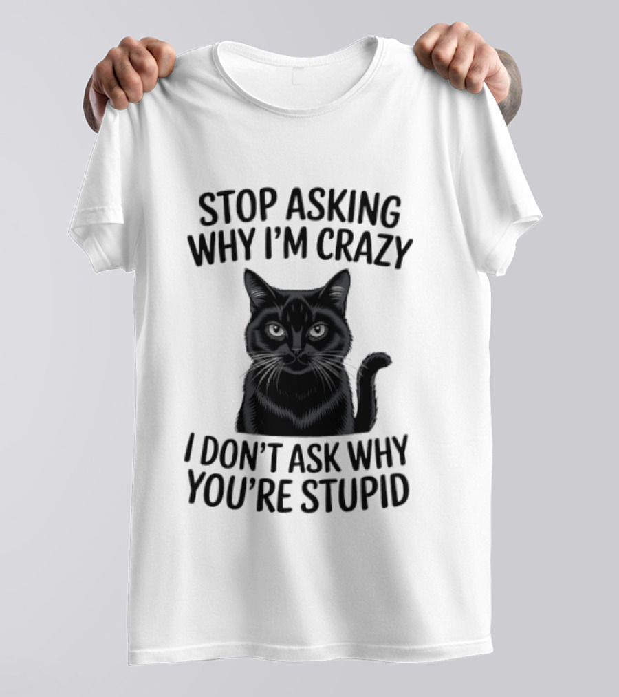 Stop Asking Why I'm Crazy Cat I Don't Ask Why You're Stupid T-Shirt