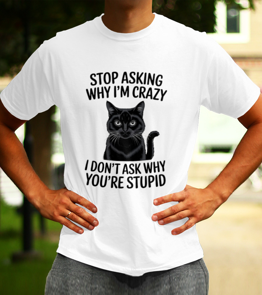 Stop Asking Why I'm Crazy Cat I Don't Ask Why You're Stupid T-Shirt
