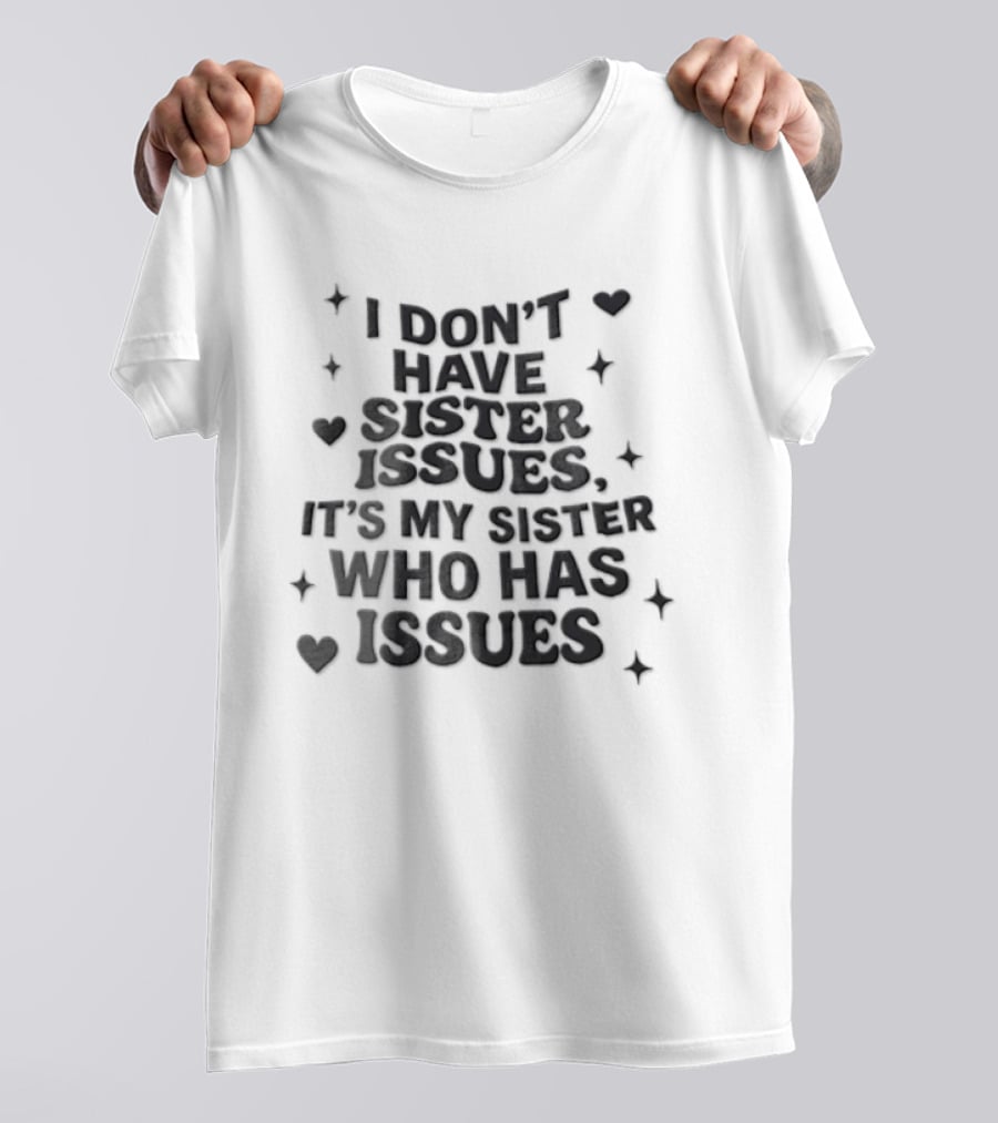 I Dont Have Sister Issues Its My Sister Who Has Issues Funny Quote With Hearts And Stars T-Shirt