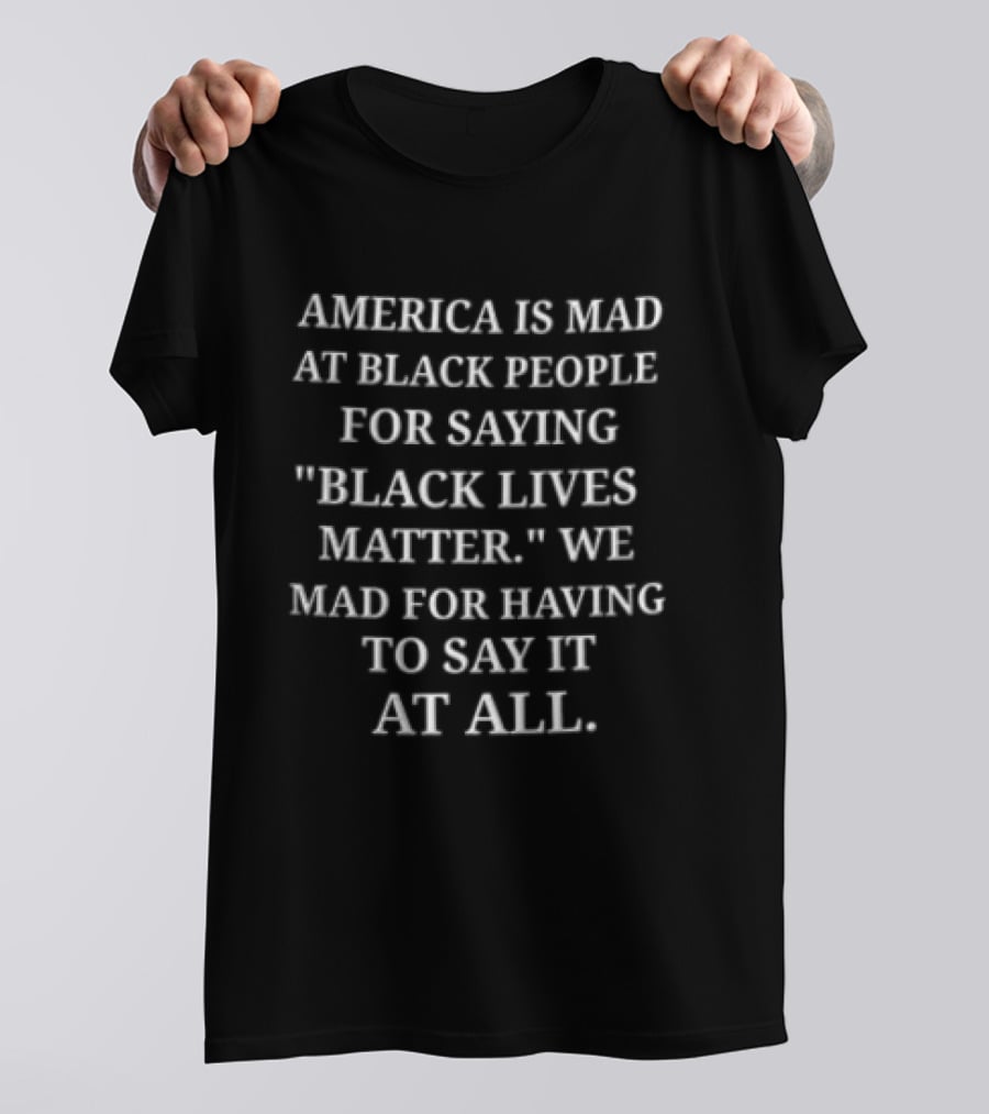 America Is Mad At Black People For Saying Black Lives Matter We Mad For Having To Say It At All T-Shirt