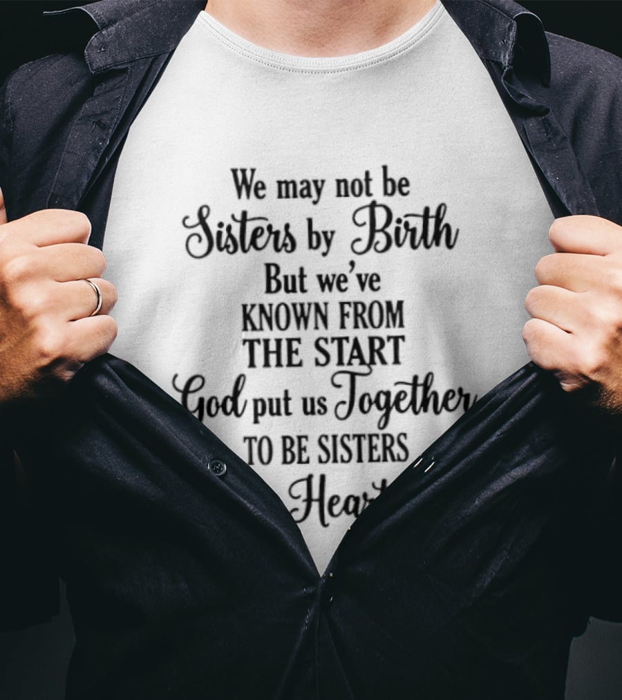 We May Not Be Sisters By Birth Known From The Start God Put Us Together To Be Sisters In Heart T-Shirt
