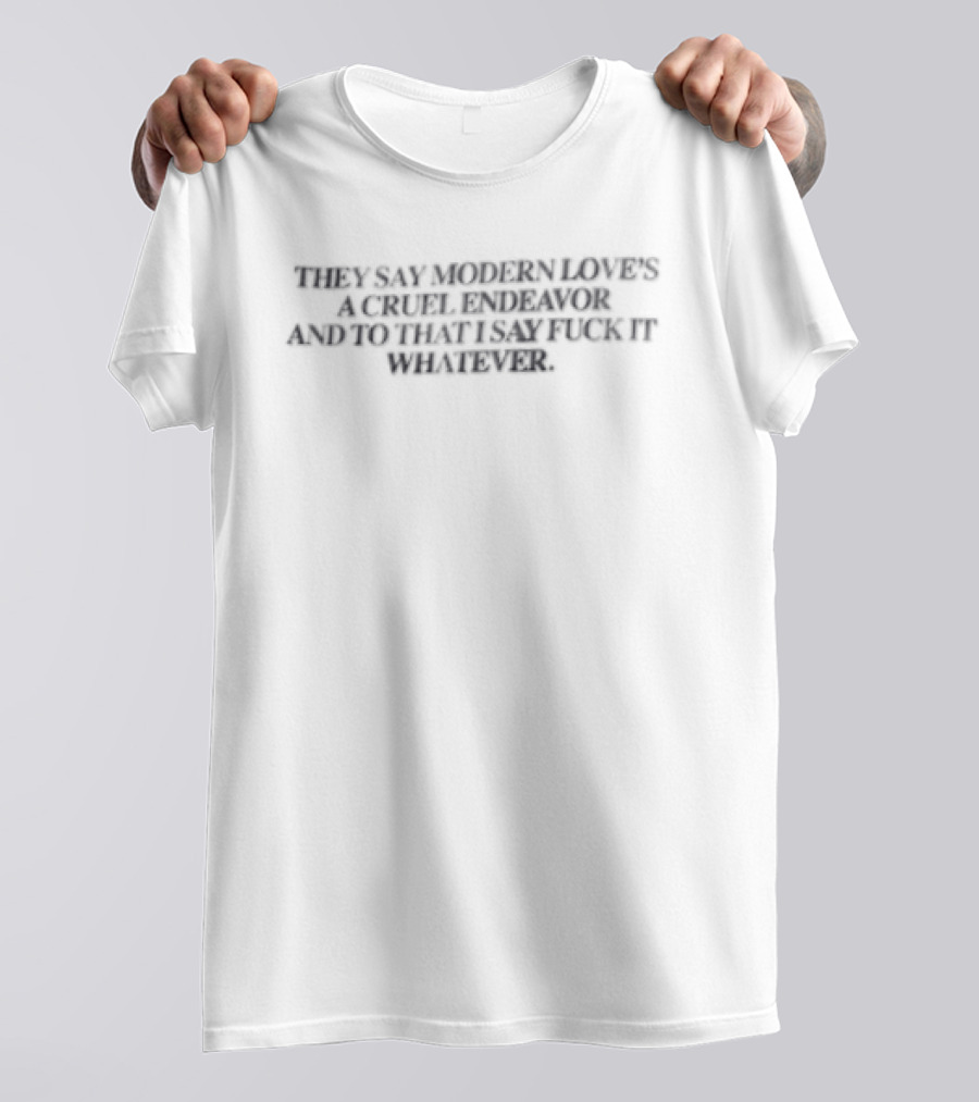 They Say Modern Loves A Cruel Endeavor And To That I Say Fuck It Whatever T-Shirt