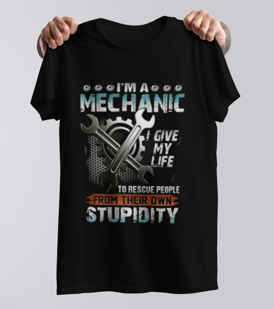 I'm A Mechanic I Give My Life To Rescue People From Their Own Stupidity Wrench Gear T-Shirt