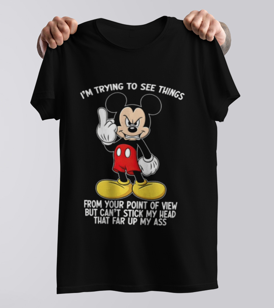 I'm Trying To See Things From Your Point Of View But Can't Stick My Head That Far Up My Ass T-Shirt