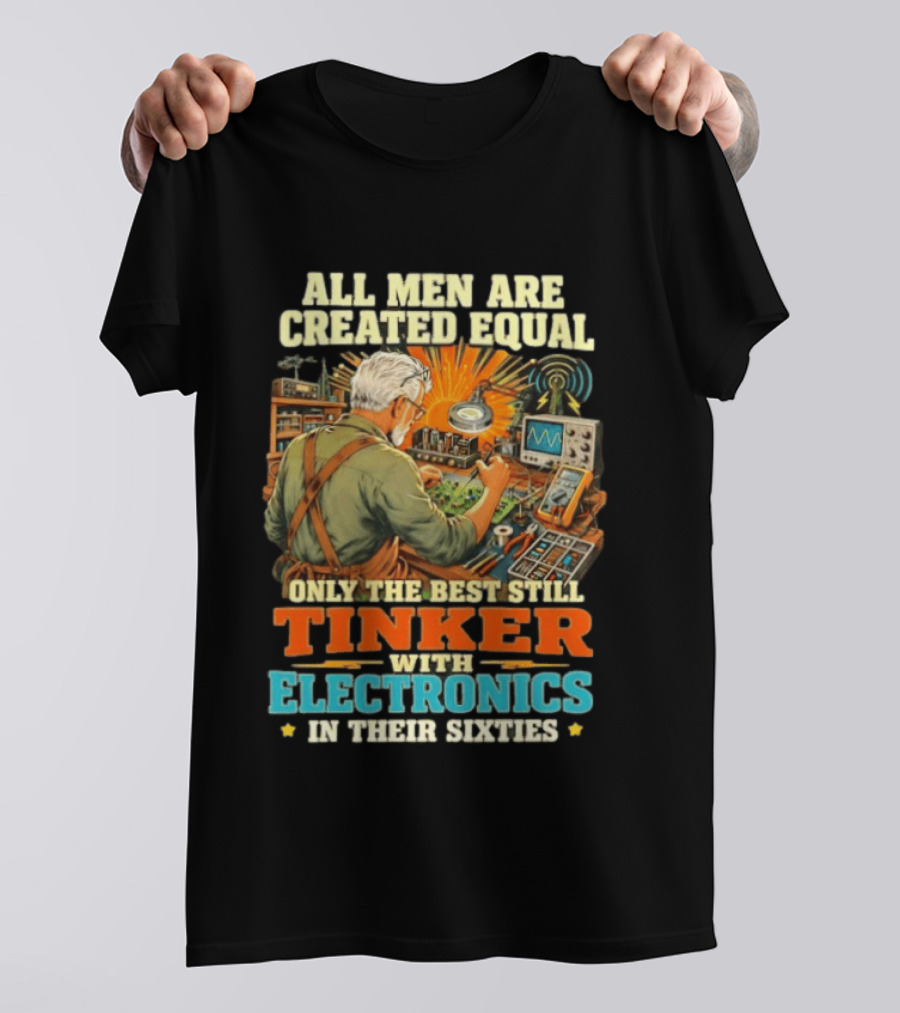 All Men Are Created Equal Only The Best Still Tinker With Electronics In Their Sixties T-Shirt
