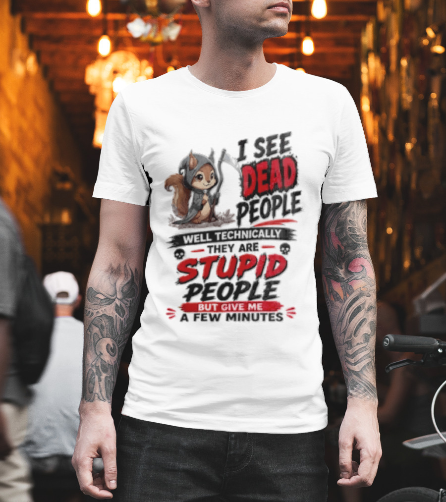 I See Dead People Technically They Are Stupid People Give Me A Few Squirrel T-Shirt