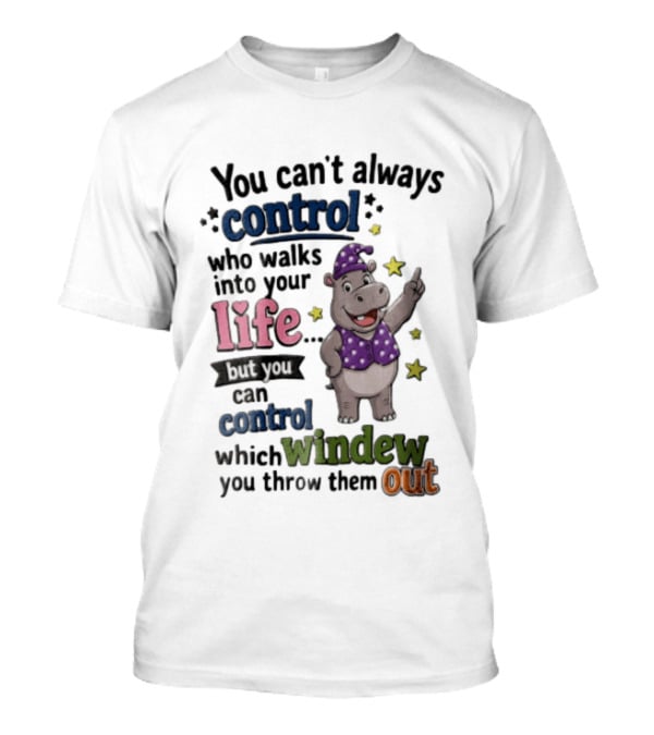 You Can't Always Control Who Walks Into Your Life Hippo Which Windew You Throw Them Out T-Shirt